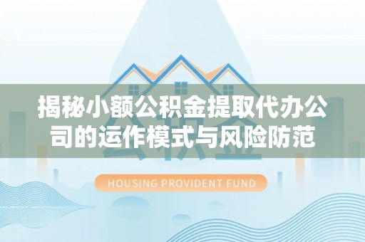 轮台揭秘小额公积金提取代办公司的运作模式与风险防范