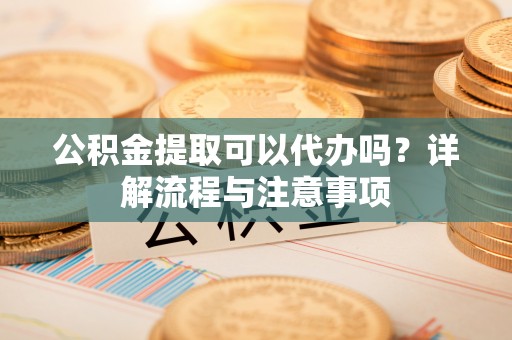 轮台公积金提取可以代办吗？详解流程与注意事项