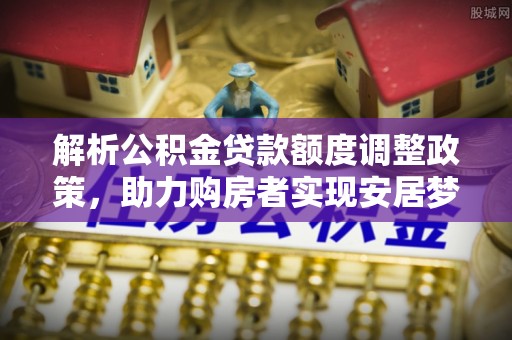 轮台解析公积金贷款额度调整政策，助力购房者实现安居梦想