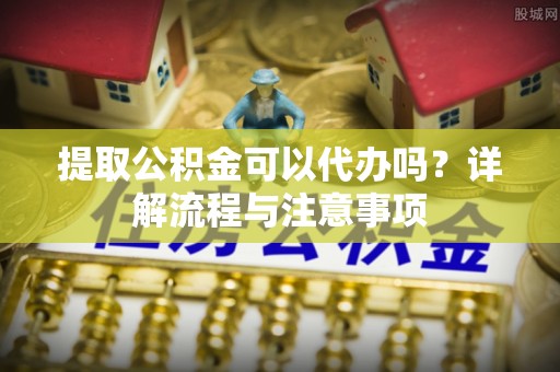 轮台提取公积金可以代办吗？详解流程与注意事项