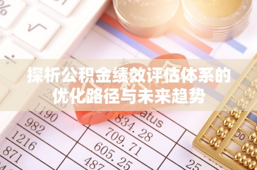 轮台探析公积金绩效评估体系的优化路径与未来趋势