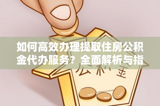 轮台如何高效办理提取住房公积金代办服务？全面解析与指南