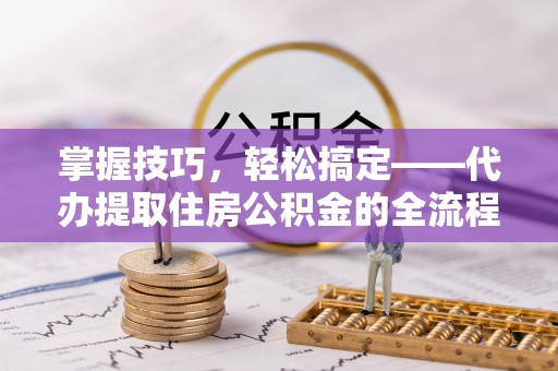 轮台掌握技巧，轻松搞定——代办提取住房公积金的全流程解析