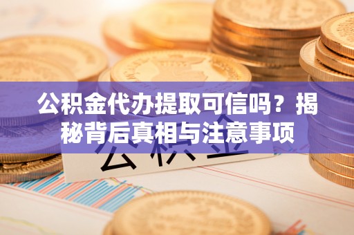 轮台公积金代办提取可信吗？揭秘背后真相与注意事项