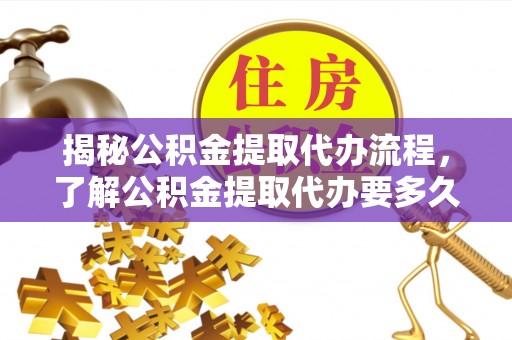 轮台揭秘公积金提取代办流程，了解公积金提取代办要多久的关键因素