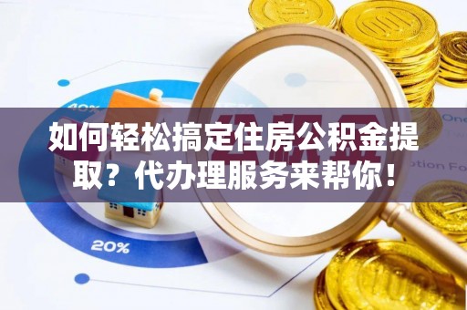 轮台如何轻松搞定住房公积金提取？代办理服务来帮你！