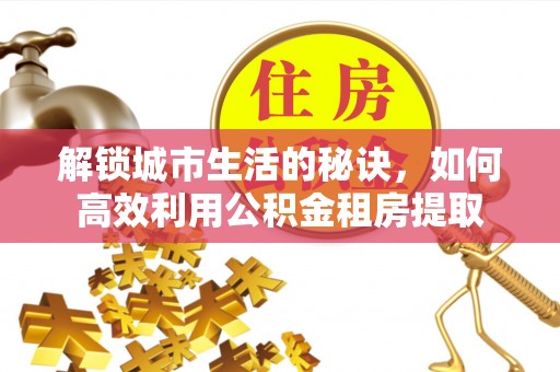 轮台解锁城市生活的秘诀，如何高效利用公积金租房提取