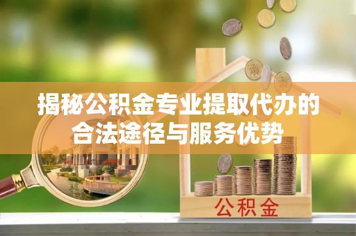 轮台揭秘公积金专业提取代办的合法途径与服务优势