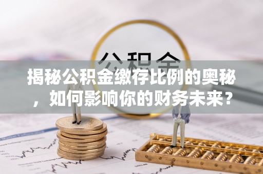 轮台揭秘公积金缴存比例的奥秘，如何影响你的财务未来？