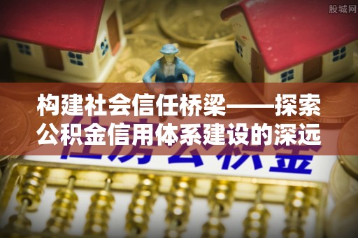 轮台构建社会信任桥梁——探索公积金信用体系建设的深远意义