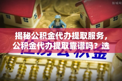 轮台揭秘公积金代办提取服务，公积金代办提取靠谱吗？选择前你需要知道这些！