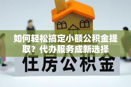 轮台如何轻松搞定小额公积金提取？代办服务成新选择