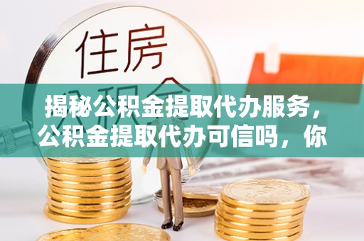 轮台揭秘公积金提取代办服务，公积金提取代办可信吗，你需要知道的真相