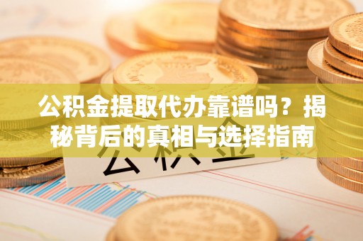 轮台公积金提取代办靠谱吗？揭秘背后的真相与选择指南