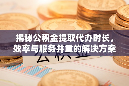 轮台揭秘公积金提取代办时长，效率与服务并重的解决方案