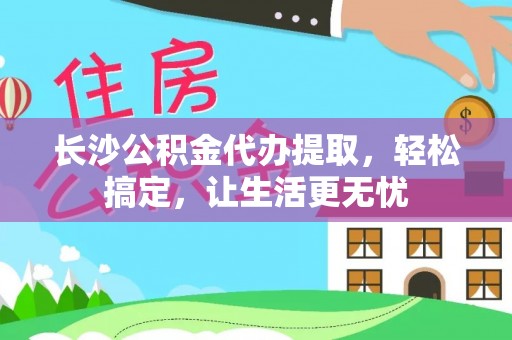 轮台长沙公积金代办提取，轻松搞定，让生活更无忧