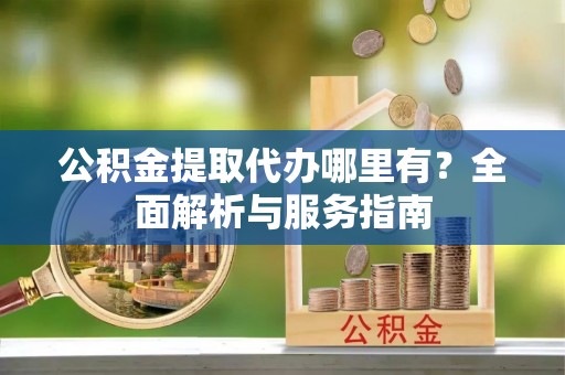 轮台公积金提取代办哪里有？全面解析与服务指南
