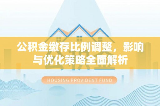轮台公积金缴存比例调整，影响与优化策略全面解析