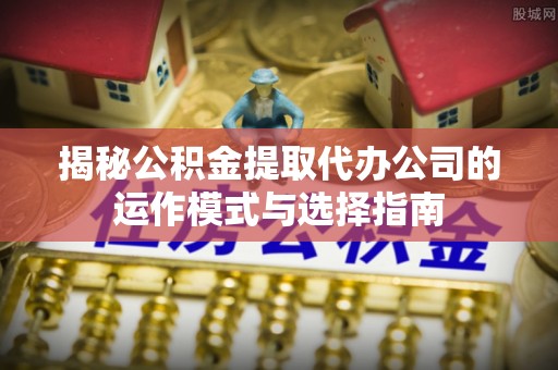 轮台揭秘公积金提取代办公司的运作模式与选择指南