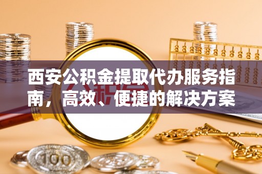 轮台西安公积金提取代办服务指南，高效、便捷的解决方案