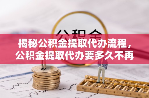 轮台揭秘公积金提取代办流程，公积金提取代办要多久不再是谜题