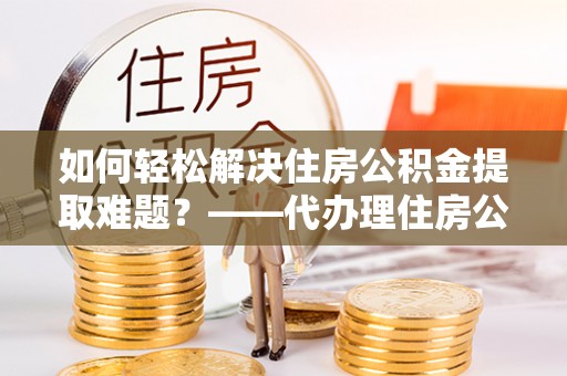 轮台如何轻松解决住房公积金提取难题？——代办理住房公积金提取服务解析