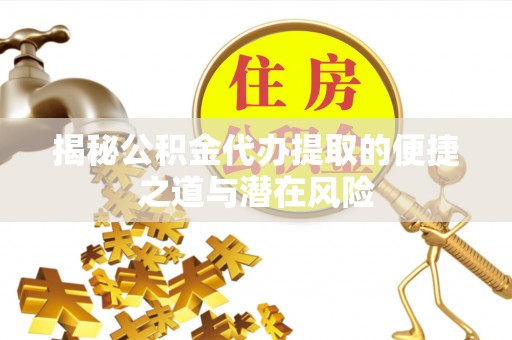 轮台揭秘公积金代办提取的便捷之道与潜在风险
