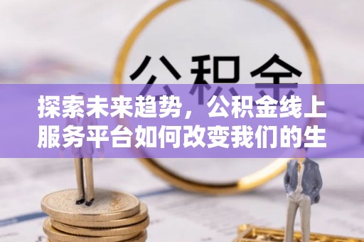 轮台探索未来趋势，公积金线上服务平台如何改变我们的生活