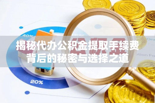 轮台揭秘代办公积金提取手续费背后的秘密与选择之道