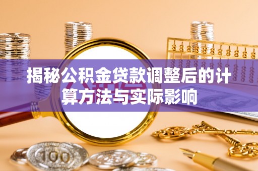 轮台揭秘公积金贷款调整后的计算方法与实际影响