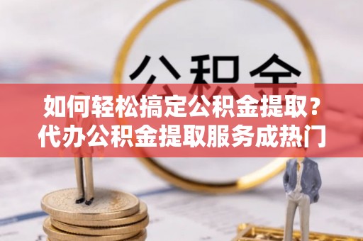 轮台如何轻松搞定公积金提取？代办公积金提取服务成热门选择