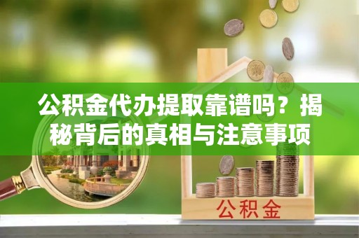 轮台公积金代办提取靠谱吗？揭秘背后的真相与注意事项