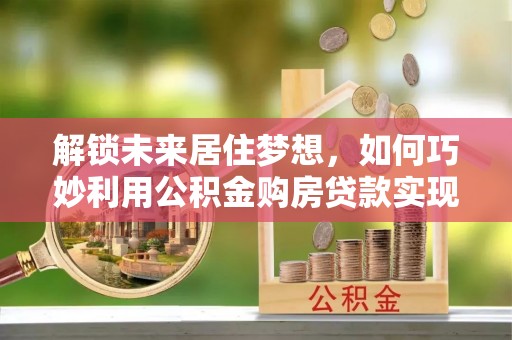 轮台解锁未来居住梦想，如何巧妙利用公积金购房贷款实现房产投资