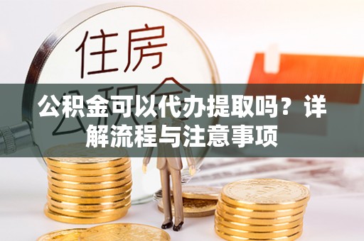 轮台公积金可以代办提取吗？详解流程与注意事项
