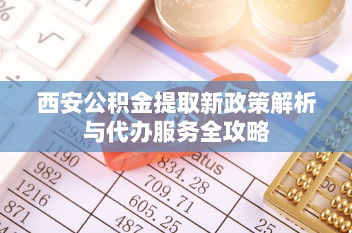 轮台西安公积金提取新政策解析与代办服务全攻略