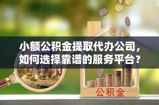 轮台小额公积金提取代办公司，如何选择靠谱的服务平台？