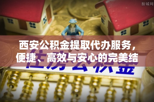 轮台西安公积金提取代办服务，便捷、高效与安心的完美结合