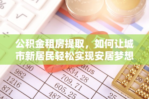 轮台公积金租房提取，如何让城市新居民轻松实现安居梦想