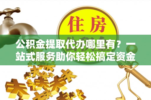 轮台公积金提取代办哪里有？一站式服务助你轻松搞定资金难题