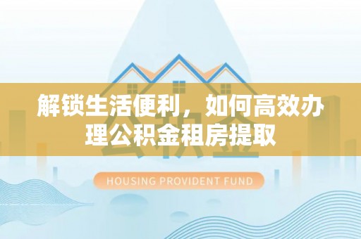 轮台解锁生活便利，如何高效办理公积金租房提取