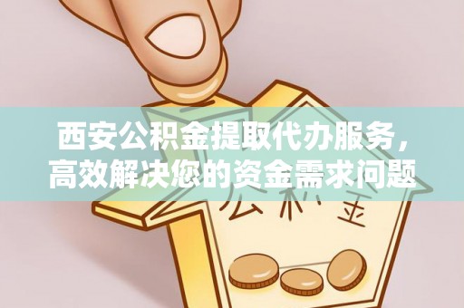 轮台西安公积金提取代办服务，高效解决您的资金需求问题