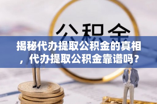 轮台揭秘代办提取公积金的真相，代办提取公积金靠谱吗？