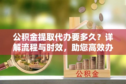 轮台公积金提取代办要多久？详解流程与时效，助您高效办理