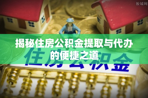 轮台揭秘住房公积金提取与代办的便捷之道