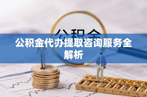 轮台公积金代办提取咨询服务全解析