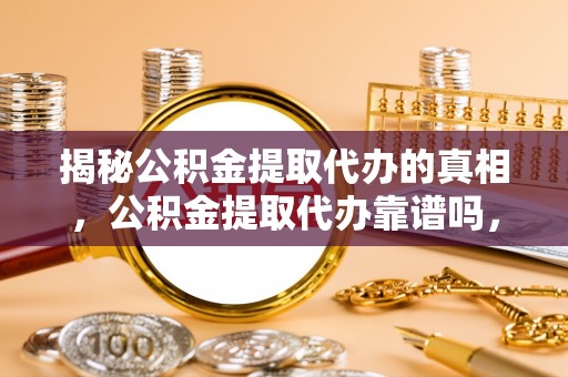 轮台揭秘公积金提取代办的真相，公积金提取代办靠谱吗，如何选择专业服务？
