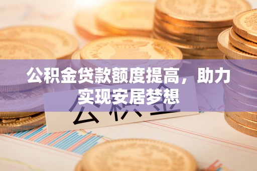 轮台公积金贷款额度提高，助力实现安居梦想