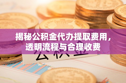 轮台揭秘公积金代办提取费用，透明流程与合理收费