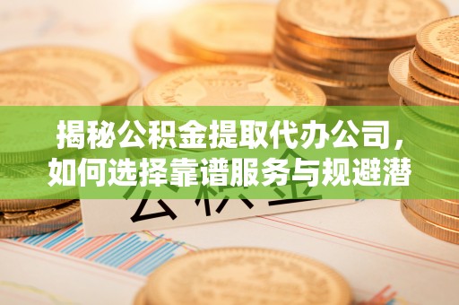 轮台揭秘公积金提取代办公司，如何选择靠谱服务与规避潜在风险