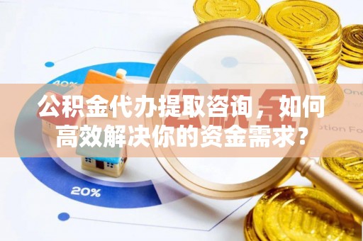 轮台公积金代办提取咨询，如何高效解决你的资金需求？
